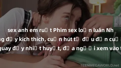 sex anh em ruột Phim sex loạn luân Nhật Bản: Hành động đầy kích thích, cuốn hút từ đầu đến cuối. Những cảnh quay đầy nhiệt huyết, đưa người xem vào thế giới độc đáo của tình thân. Đừng bỏ lỡ!