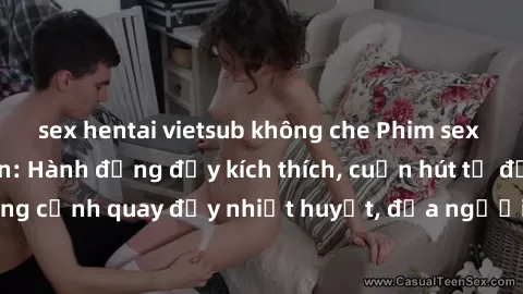 sex hentai vietsub không che Phim sex loạn luân Nhật Bản: Hành động đầy kích thích, cuốn hút từ đầu đến cuối. Những cảnh quay đầy nhiệt huyết, đưa người xem vào thế giới độc đáo của tình thân. Đừng bỏ