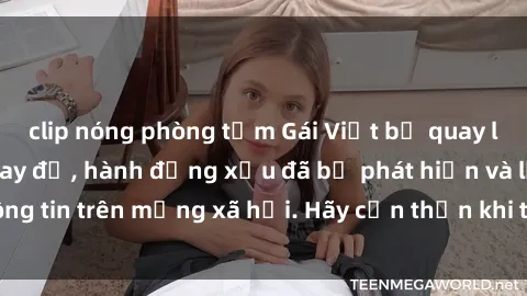 clip nóng phòng tắm Gái Việt bị quay lén trong phòng thay đồ, hành động xấu đã bị phát hiện và lộ thông tin trên mạng xã hội. Hãy cẩn thận khi thay đồ ở nơi công cộng!