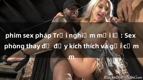 phim sex pháp Trải nghiệm mới lạ: Sex phòng thay đồ đầy kích thích và gợi cảm