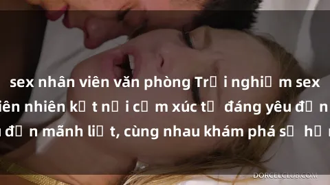 sex nhân viên văn phòng Trải nghiệm sex ngoài trời: Khi thiên nhiên kết nối cảm xúc từ đáng yêu đến mãnh liệt, cùng nhau khám phá sự hứng khởi và thú vị.