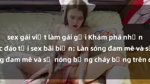 sex gái việt làm gái gọi Khám phá những trải nghiệm độc đáo tại sex bãi biển: Làn sóng đam mê và sự nóng bỏng cháy bỏng trên cát trắng