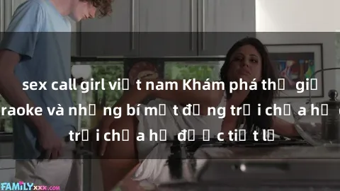 sex call girl việt nam Khám phá thế giới sex quán karaoke và những bí mật động trời chưa hề được tiết lộ