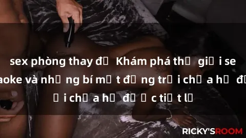 sex phòng thay đồ Khám phá thế giới sex quán karaoke và những bí mật động trời chưa hề được tiết lộ