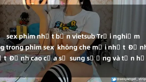 sex phim nhật bản vietsub Trải nghiệm cực kỳ nóng bỏng trong phim sex không che mới nhất Đỉnh cao của sự sung sướng và tận hưởng chân thật