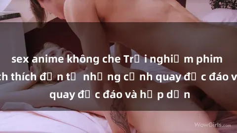 sex anime không che Trải nghiệm phim sex : Sự kích thích đến từ những cảnh quay độc đáo và hấp dẫn