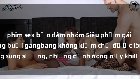 phim sex bạo dâm nhóm Siêu phẩm gái Việt tham gia trong buổi gangbang không kiềm chế được lòng sung sướng, những cảnh nóng nảy khiến ai cũng phải mãn nhãn