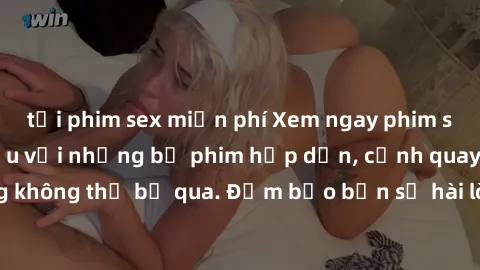 tải phim sex miễn phí Xem ngay phim sex bukkake hàng đầu với những bộ phim hấp dẫn, cảnh quay nóng bỏng không thể bỏ qua. Đảm bảo bạn sẽ hài lòng với trải nghiệm mới lạ này!