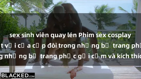 sex sinh viên quay lén Phim sex cosplay: Trải nghiệm tuyệt vời của cặp đôi trong những bộ trang phục gợi cảm và kích thích