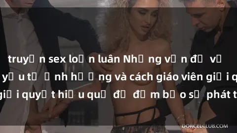 truyện sex loạn luân Những vấn đề về sex học sinh: Các yếu tố ảnh hưởng và cách giáo viên giải quyết hiệu quả để đảm bảo sự phát triển toàn diện.