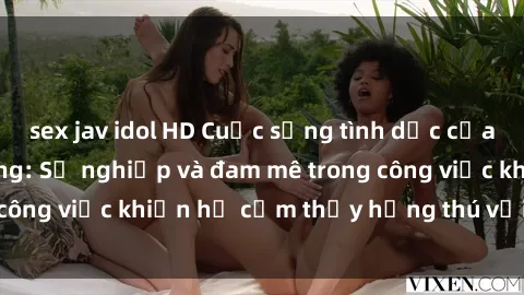 sex jav idol HD Cuộc sống tình dục của nhân viên văn phòng: Sự nghiệp và đam mê trong công việc khiến họ cảm thấy hứng thú với tình dục?