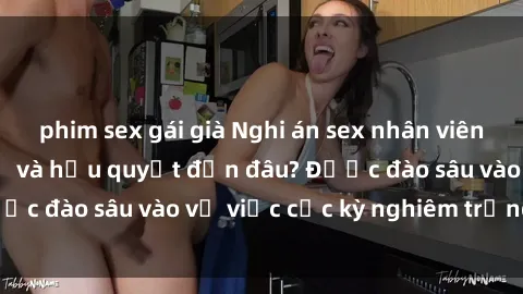 phim sex gái già Nghi án sex nhân viên nhà hàng: Hậu quả và hậu quyết đến đâu? Được đào sâu vào vụ việc cực kỳ nghiêm trọng này.