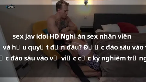 sex jav idol HD Nghi án sex nhân viên nhà hàng: Hậu quả và hậu quyết đến đâu? Được đào sâu vào vụ việc cực kỳ nghiêm trọng này.
