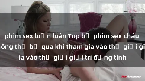 phim sex loạn luân Top bộ phim sex châu âu nổi tiếng không thể bỏ qua khi tham gia vào thế giới giải trí đồng tính