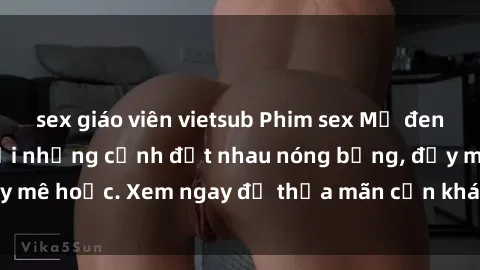 sex giáo viên vietsub Phim sex Mỹ đen: phút mãnh liệt với những cảnh địt nhau nóng bỏng, đầy mê hoặc. Xem ngay để thỏa mãn cơn khát tình dục của bạn!