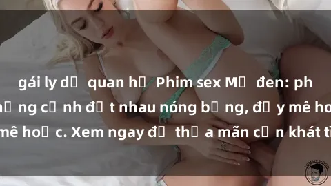 gái ly dị quan hệ Phim sex Mỹ đen: phút mãnh liệt với những cảnh địt nhau nóng bỏng, đầy mê hoặc. Xem ngay để thỏa mãn cơn khát tình dục của bạn!