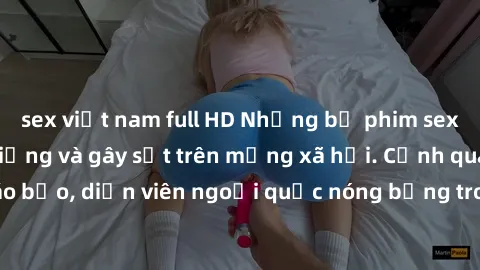 sex việt nam full HD Những bộ phim sex ngoại quốc nổi tiếng và gây sốt trên mạng xã hội. Cảnh quay táo bạo, diễn viên ngoại quốc nóng bỏng trong các tác phẩm đỉnh cao.