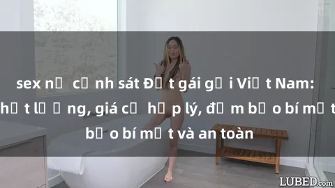 sex nữ cảnh sát Đặt gái gọi Việt Nam: Dịch vụ chất lượng, giá cả hợp lý, đảm bảo bí mật và an toàn