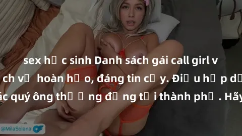 sex học sinh Danh sách gái call girl vip chất lượng, dịch vụ hoàn hảo, đáng tin cậy. Điều hấp dẫn cho các quý ông thượng đẳng tại thành phố. Hãy nhấc máy và đặt lịch ngay!