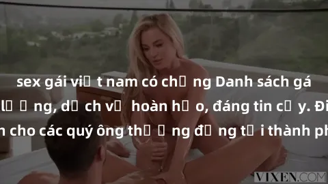 sex gái việt nam có chồng Danh sách gái call girl vip chất lượng, dịch vụ hoàn hảo, đáng tin cậy. Điều hấp dẫn cho các quý ông thượng đẳng tại thành phố. Hãy nhấc máy và đặt lịch ngay!