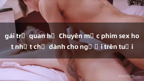gái trẻ quan hệ Chuyên mục phim sex hot nhất chỉ dành cho người trên tuổi