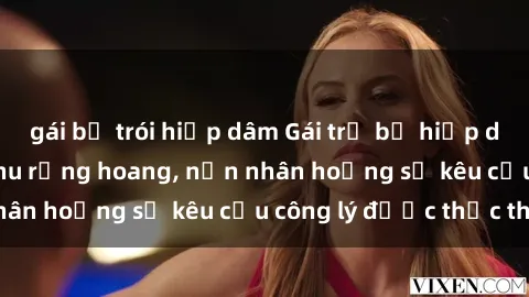 gái bị trói hiếp dâm Gái trẻ bị hiếp dâm bạo lực trong khu rừng hoang, nạn nhân hoảng sợ kêu cầu công lý được thực thi