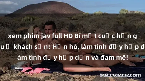 xem phim jav full HD Bí mật cuộc hẹn gái Việt lần đầu ở khách sạn: Hẹn hò, làm tình đầy hấp dẫn và đam mê!
