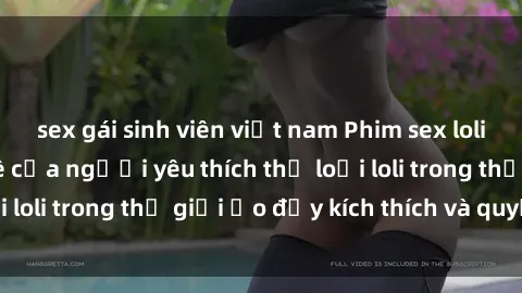 sex gái sinh viên việt nam Phim sex loli: thỏa mãn đam mê của người yêu thích thể loại loli trong thế giới ảo đầy kích thích và quyến rũ.