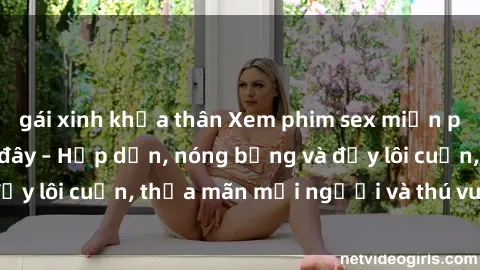 gái xinh khỏa thân Xem phim sex miễn phí online ngay tại đây – Hấp dẫn, nóng bỏng và đầy lôi cuốn, thỏa mãn mọi người và thú vui của bạn!
