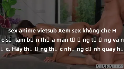 sex anime vietsub Xem sex không che HD miễn phí đảm bảo sẽ làm bạn thỏa mãn tưởng tượng và nhu cầu tình dục. Hãy thưởng thức những cảnh quay hấp dẫn và mãnh liệt ngay bây giờ!