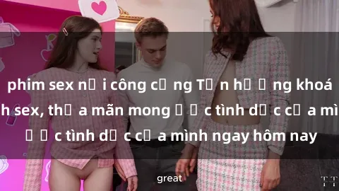 phim sex nơi công cộng Tận hưởng khoái cảm với gái xinh sex, thỏa mãn mong ước tình dục của mình ngay hôm nay
