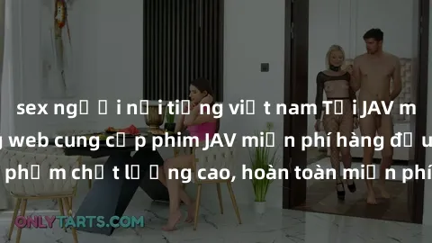 sex người nổi tiếng việt nam Tải JAV miễn phí: Các trang web cung cấp phim JAV miễn phí hàng đầu hiện nay. Các tác phẩm chất lượng cao, hoàn toàn miễn phí, giúp bạn thỏa mãn niềm đam mê mà không tốn k