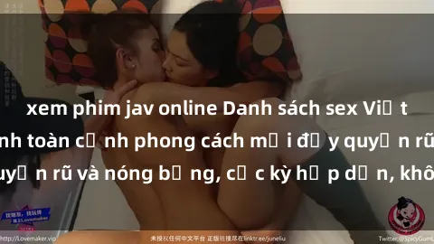 xem phim jav online Danh sách sex Việt Nam không che - Ảnh toàn cảnh phong cách mới đầy quyến rũ và nóng bỏng, cực kỳ hấp dẫn, không thể bỏ qua!