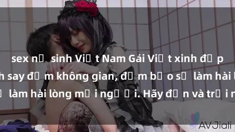 sex nữ sinh Việt Nam Gái Việt xinh đẹp, nồng nàn làm tình say đắm không gian, đảm bảo sẽ làm hài lòng mọi người. Hãy đến và trải nghiệm ngay!
