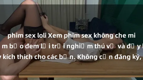 phim sex loli Xem phim sex không che miễn phí tại đây, đảm bảo đem lại trải nghiệm thú vị và đầy kích thích cho các bạn. Không cần đăng ký, hoàn toàn miễn phí.