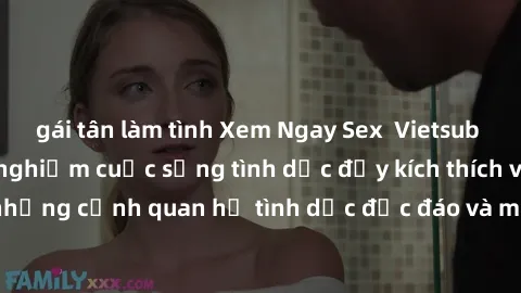 gái tân làm tình Xem Ngay Sex Vietsub Full HD - Cùng trải nghiệm cuộc sống tình dục đầy kích thích với những cảnh quan hệ tình dục độc đáo và mãnh liệt trong bộ phim này!