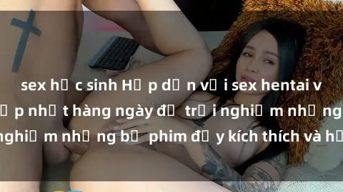 sex học sinh Hấp dẫn với sex hentai vietsub mới nhất, cập nhật hàng ngày để trải nghiệm những bộ phim đầy kích thích và hấp dẫn.